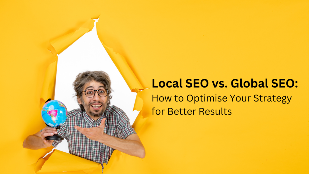 Local SEO vs. Global SEO: How to Optimise Your Strategy for Better Results